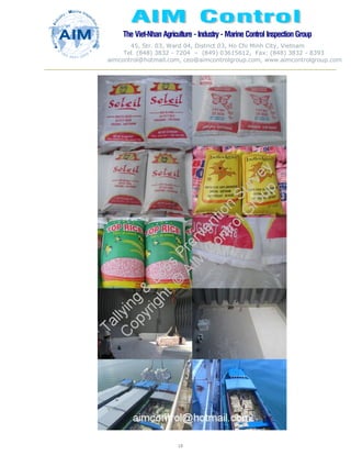 The Viet-Nhan Agriculture - Industry - MarineControl InspectionGroup
45, Str. 03, Ward 04, District 03, Ho Chi Minh City, Vietnam
Tel. (848) 3832 - 7204 – (849) 03615612, Fax: (848) 3832 - 8393
aimcontrol@hotmail.com, ceo@aimcontrolgroup.com, www.aimcontrolgroup.com
18
18
 