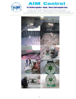 The Viet-Nhan Agriculture - Industry - MarineControl InspectionGroup
45, Str. 03, Ward 04, District 03, Ho Chi Minh City, Vietnam
Tel. (848) 3832 - 7204 – (849) 03615612, Fax: (848) 3832 - 8393
aimcontrol@hotmail.com, ceo@aimcontrolgroup.com, www.aimcontrolgroup.com
98
98
 