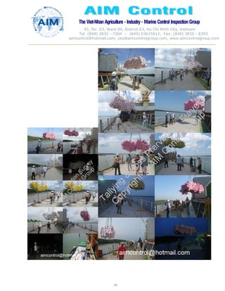 The Viet-Nhan Agriculture - Industry - MarineControl InspectionGroup
45, Str. 03, Ward 04, District 03, Ho Chi Minh City, Vietnam
Tel. (848) 3832 - 7204 – (849) 03615612, Fax: (848) 3832 - 8393
aimcontrol@hotmail.com, ceo@aimcontrolgroup.com, www.aimcontrolgroup.com
99
99
 