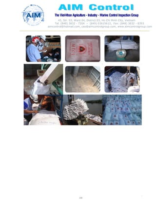 The Viet-Nhan Agriculture - Industry - MarineControl InspectionGroup
45, Str. 03, Ward 04, District 03, Ho Chi Minh City, Vietnam
Tel. (848) 3832 - 7204 – (849) 03615612, Fax: (848) 3832 - 8393
aimcontrol@hotmail.com, ceo@aimcontrolgroup.com, www.aimcontrolgroup.com
108
108
 