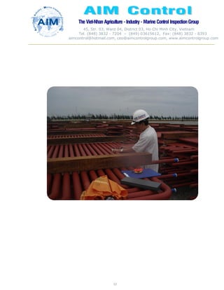 The Viet-Nhan Agriculture - Industry - MarineControl InspectionGroup
45, Str. 03, Ward 04, District 03, Ho Chi Minh City, Vietnam
Tel. (848) 3832 - 7204 – (849) 03615612, Fax: (848) 3832 - 8393
aimcontrol@hotmail.com, ceo@aimcontrolgroup.com, www.aimcontrolgroup.com
12
 