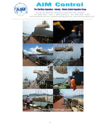 The Viet-Nhan Agriculture - Industry - MarineControl InspectionGroup
45, Str. 03, Ward 04, District 03, Ho Chi Minh City, Vietnam
Tel. (848) 3832 - 7204 – (849) 03615612, Fax: (848) 3832 - 8393
aimcontrol@hotmail.com, ceo@aimcontrolgroup.com, www.aimcontrolgroup.com
53
 
