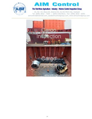 The Viet-Nhan Agriculture - Industry - MarineControl InspectionGroup
45, Str. 03, Ward 04, District 03, Ho Chi Minh City, Vietnam
Tel. (848) 3832 - 7204 – (849) 03615612, Fax: (848) 3832 - 8393
aimcontrol@hotmail.com, ceo@aimcontrolgroup.com, www.aimcontrolgroup.com
84
 