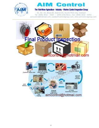 The Viet-Nhan Agriculture - Industry - MarineControl InspectionGroup
45, Str. 03, Ward 04, District 03, Ho Chi Minh City, Vietnam
Tel. (848) 3832 - 7204 – (849) 03615612, Fax: (848) 3832 - 8393
aimcontrol@hotmail.com, ceo@aimcontrolgroup.com, www.aimcontrolgroup.com
89
 