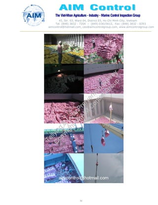 The Viet-Nhan Agriculture - Industry - MarineControl InspectionGroup
45, Str. 03, Ward 04, District 03, Ho Chi Minh City, Vietnam
Tel. (848) 3832 - 7204 – (849) 03615612, Fax: (848) 3832 - 8393
aimcontrol@hotmail.com, ceo@aimcontrolgroup.com, www.aimcontrolgroup.com
92
 