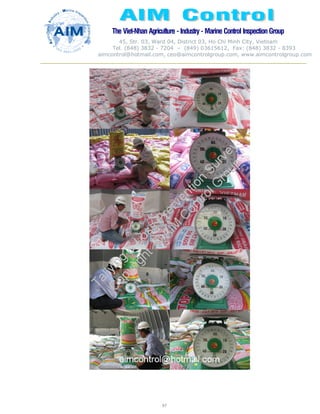 The Viet-Nhan Agriculture - Industry - MarineControl InspectionGroup
45, Str. 03, Ward 04, District 03, Ho Chi Minh City, Vietnam
Tel. (848) 3832 - 7204 – (849) 03615612, Fax: (848) 3832 - 8393
aimcontrol@hotmail.com, ceo@aimcontrolgroup.com, www.aimcontrolgroup.com
97
 