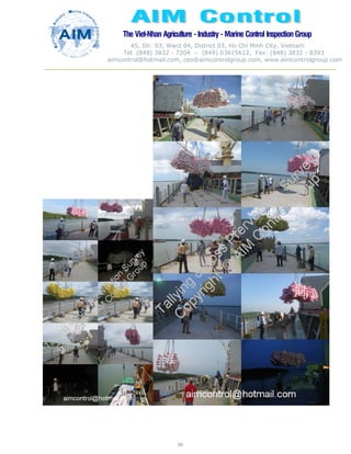 The Viet-Nhan Agriculture - Industry - MarineControl InspectionGroup
45, Str. 03, Ward 04, District 03, Ho Chi Minh City, Vietnam
Tel. (848) 3832 - 7204 – (849) 03615612, Fax: (848) 3832 - 8393
aimcontrol@hotmail.com, ceo@aimcontrolgroup.com, www.aimcontrolgroup.com
99
 