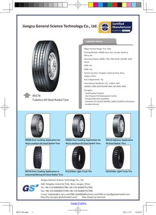 Certified
     Jiangsu General Science Technology Co., Ltd.                                                        Manufacturer
                                                                                                         Audited by




                                                                         COMPANY PROFILE


                                                                       Major Product Range: Tire, Tube
                                                                       Existing Markets: Middle East, Asia, Europe, America,
                                                                       Africa, etc.
                                                                       Own Brand Name: QIMA, CTM, TBB, AUPA, CELIMO, Swift
                                                                       Horse
                                                                       OEM: Yes
                                                                       ODM: Yes
                                                                       Factory Location: Hongdou Industrial Park, Wuxi,
                                                                       Jiangsu, China
                                                                       R & D Department: Yes
                                                                       International Standards: CCC, E-Mark, DOT,
                                                                       ISO9001:2000, ISO/TS16949:2002, ISO14001:2004
                                                                       Strengths:
                                                                       - Good Quality Products
               XR278                                                   - Own Research & Development Centre
                                                                       - Strong Production Capability
               Tubeless All Steel Radial Tyre                          - Achieved CCC,CE,DOT,ISO9001:2000,TS16949 Certifications
                                                                       - Excellent Service




        XR898 Over Loading Application for       XR866 Over Loading Application for             XR518 Highway Application
        Short-medium All Steel Radial Tires      Short-medium All Steel Radial Tires            All Steel Radial Tires




        XR718 Over Loading Application in        HL218 Bias Light Truck Tire                    HL918 Bias Light Truck Tire
        Industrial/Mining All Steel Radial Tires

                        Jiangsu General Science Technology Co., Ltd.
                       Add: Hongdou Industrial Park, Wuxi, Jiangsu, China
                       Tel: +86-510-66868907(TBR) +86-510-66868791(TBB)
                       Fax: +86-510-66868907(TBR) +86-510-66868791(TBB)
                       E-mail: zhdaidai@ty-tyre.com(TBB) ella0086@hotmail.com(TBR) ty-tyre@globalmarket.com
                       http://ty-tyre.gmc.globalmarket.com/      http://www.ty-tyre.com

                                                      Cargo Trailers


通用1102.indd    1                                                                                                      2011-1-19    14:24:21
 