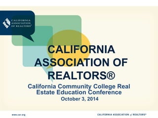 CALIFORNIA 
ASSOCIATION OF 
REALTORS® 
California Community College Real 
Estate Education Conference 
October 3, 2014 
 