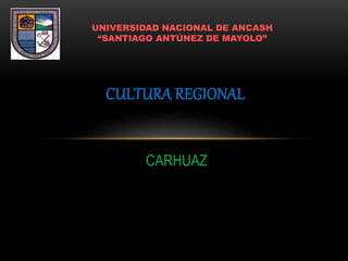 CULTURA REGIONAL
UNIVERSIDAD NACIONAL DE ANCASH
“SANTIAGO ANTÚNEZ DE MAYOLO”
CARHUAZ
 