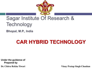 Sagar Institute Of Research &
Technology
Bhopal, M.P., India
Under the guidance of
Prepared by
Dr. Chitra Rekha Tiwari Vinay Pratap Singh Chauhan
CAR HYBRID TECHNOLOGY
 