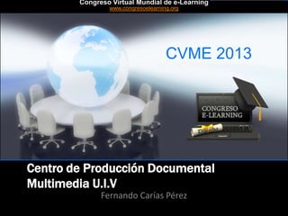 CVME 2013
#CVME #congresoelearning
Centro de Producción Documental
Multimedia U.I.V
Fernando Carías Pérez
Congreso Virtual Mundial de e-Learning
www.congresoelearning.org
 