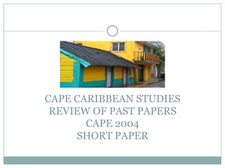 CAPE CARIBBEAN STUDIES
REVIEW OF PAST PAPERS
CAPE 2004
SHORT PAPER

 