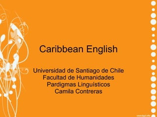 Caribbean English Universidad de Santiago de Chile Facultad de Humanidades Pardigmas Linguísticos Camila Contreras 