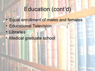Education (cont’d) Equal enrollment of males and females Educational Television Libraries Medical graduate school 