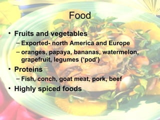 Food Fruits and vegetables Exported- north America and Europe oranges, papaya, bananas, watermelon, grapefruit, legumes (‘pod’) Proteins Fish, conch, goat meat, pork, beef Highly spiced foods 