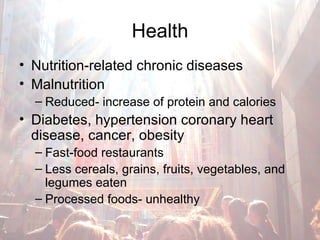Health Nutrition-related chronic diseases Malnutrition Reduced- increase of protein and calories Diabetes, hypertension coronary heart disease, cancer, obesity Fast-food restaurants Less cereals, grains, fruits, vegetables, and legumes eaten Processed foods- unhealthy 