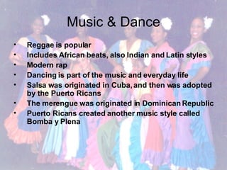 Music & Dance Reggae is popular Includes African beats, also Indian and Latin styles Modern rap Dancing is part of the music and everyday life Salsa was originated in Cuba, and then was adopted by the Puerto Ricans The merengue was originated in Dominican Republic Puerto Ricans created another music style called Bomba y Plena 