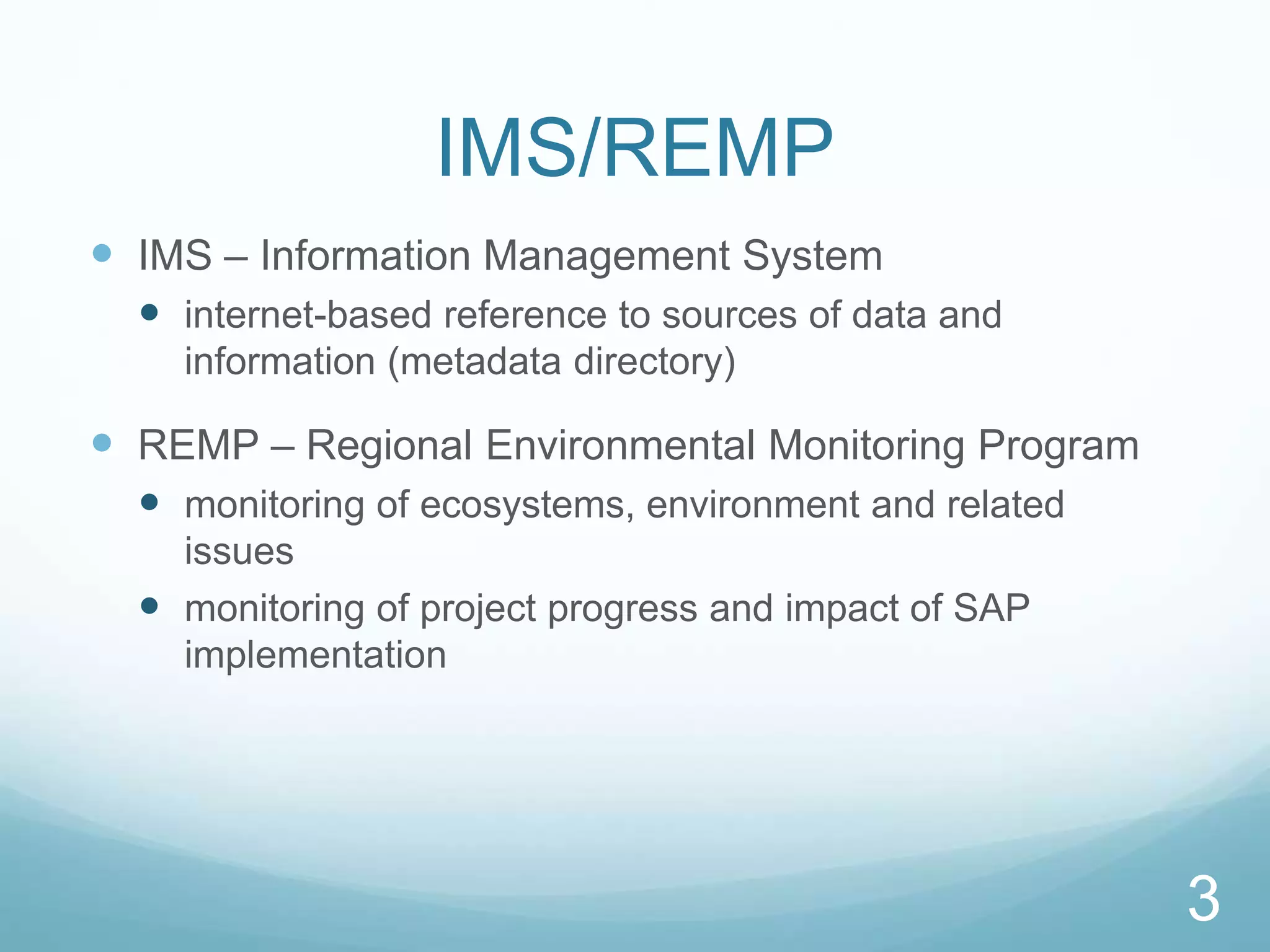 3
IMS/REMP
 IMS – Information Management System
 internet-based reference to sources of data and
information (metadata directory)
 REMP – Regional Environmental Monitoring Program
 monitoring of ecosystems, environment and related
issues
 monitoring of project progress and impact of SAP
implementation
 