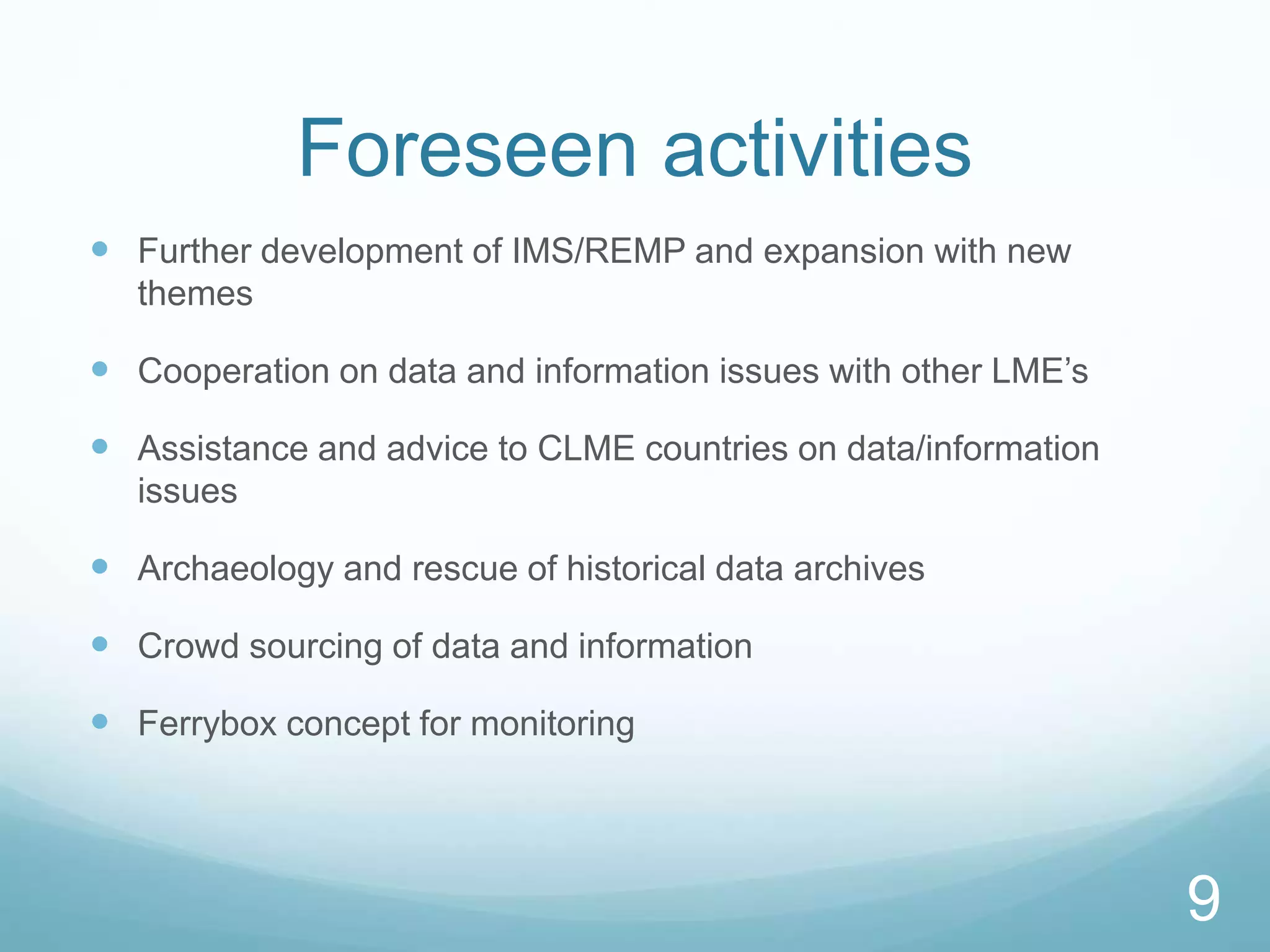 9
Foreseen activities
 Further development of IMS/REMP and expansion with new
themes
 Cooperation on data and information issues with other LME’s
 Assistance and advice to CLME countries on data/information
issues
 Archaeology and rescue of historical data archives
 Crowd sourcing of data and information
 Ferrybox concept for monitoring
 