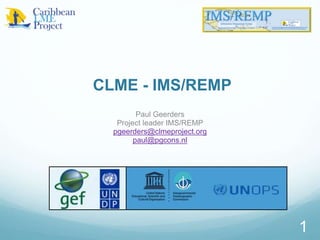 1
CLME - IMS/REMP
Paul Geerders
Project leader IMS/REMP
pgeerders@clmeproject.org
paul@pgcons.nl
1
 