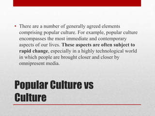 Popular Culture vs
Culture
• There are a number of generally agreed elements
comprising popular culture. For example, popu...