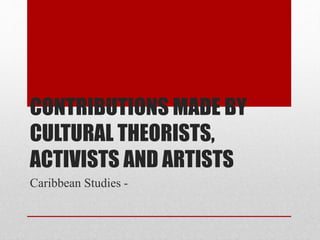 CONTRIBUTIONS MADE BY
CULTURAL THEORISTS,
ACTIVISTS AND ARTISTS
Caribbean Studies -
 