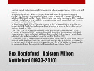 Rex Nettleford –Ralston Milton
Nettleford (1933-2010)
• National patriot, cultural ambassador, international scholar, danc...
