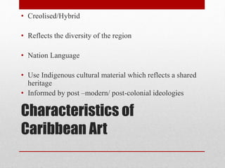 Characteristics of
Caribbean Art
• Creolised/Hybrid
• Reflects the diversity of the region
• Nation Language
• Use Indigen...