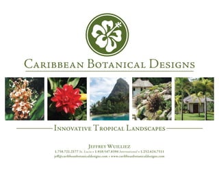 I NNOVATIVE T ROPICAL L ANDSCAPES

                      J EFFREY W UILLIEZ
1.758.721.2177 St. Lucia • 1.910.547.8394 International • 1.252.624.7511
jeff@caribbeanbotanicaldesigns.com • www.caribbeanbotanicaldesigns.com
 