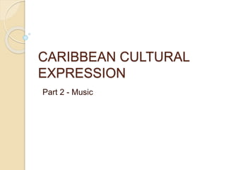 CARIBBEAN CULTURAL 
EXPRESSION 
Part 2 - Music 
 