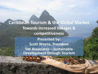 Caribbean Tourism & the Global Market
Towards increased linkages &
competitiveness
Presented by:
Scott Wayne, President
SW Associates – Sustainable
Development through Tourism

Investment Climate

1

 