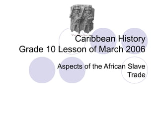 Caribbean History
Grade 10 Lesson of March 2006
Aspects of the African Slave
Trade
 