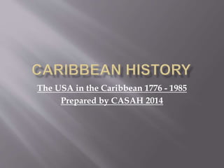 The USA in the Caribbean 1776 - 1985
Prepared by CASAH 2014
 