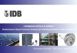 CARIBBEAN HOTELS & ENERGY
Performance Based Contract Scheme for Buildings/Hotels in the Caribbean
Christiaan Gischler, CREF 2016, Miami USA
 