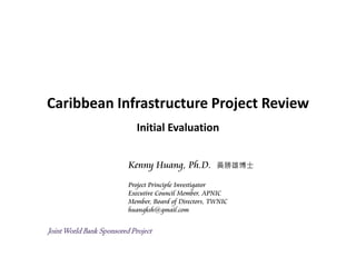 Caribbean Infrastructure Project Review
Initial Evaluation
Kenny Huang, Ph.D. 黃勝雄博士
Project Principle Investigator
Executive Council Member, APNIC
Member, Board of Directors, TWNIC
huangksh@gmail.com
JointWorld Bank Sponsored Project
 