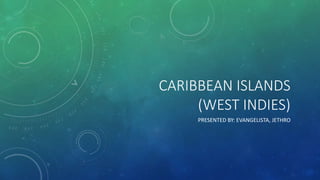 CARIBBEAN ISLANDS
(WEST INDIES)
PRESENTED BY: EVANGELISTA, JETHRO

 