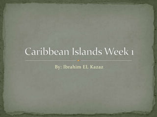 By: Ibrahim EL Kazaz Caribbean Islands Week 1 