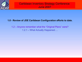 1.0 - Review of JDE Caribbean Configuration efforts to date.   1.2 – Anyone remember what the “Original Plans” were?  1.2.1 – What Actually Happened…. 