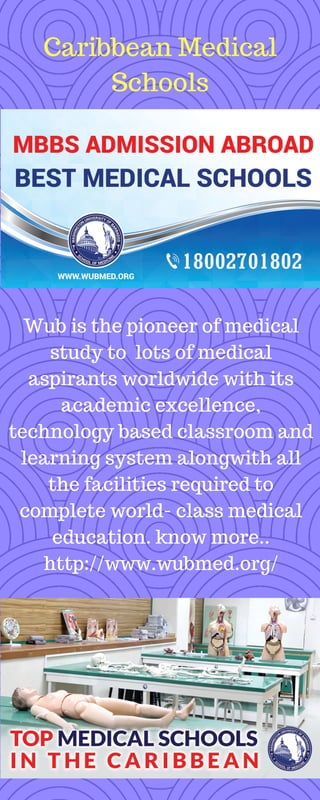 Caribbean Medical
Schools
Wub is the pioneer of medical
study to lots of medical
aspirants worldwide with its
academic excellence,
technology based classroom and
learning system alongwith all
the facilities required to
complete world- class medical
education. know more..
http://www.wubmed.org/
 