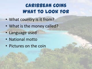 Caribbean Coins
What to Look For
• What country is it from?
• What is the money called?
• Language used
• National motto
• Pictures on the coin
 