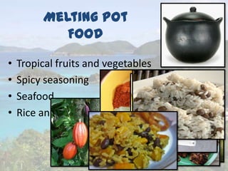 Melting Pot
Food
• Tropical fruits and vegetables
• Spicy seasoning
• Seafood
• Rice and beans
 