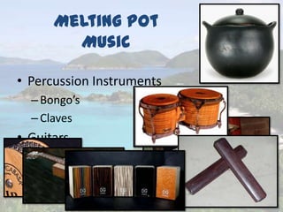Melting Pot
Music
• Percussion Instruments
–Bongo’s
–Claves
• Guitars
 