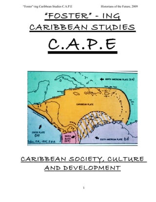 “Foster”-ing Caribbean Studies C.A.P.E Historians of the Future, 2009
“FOSTER” - ING
CARIBBEAN STUDIES
C.A.P.E
CARIBBEAN SOCIETY, CULTURE
AND DEVELOPMENT
1
 