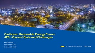 Caribbean Renewable Energy Forum:
JPS - Current State and Challenges
Kelly Tomblin
President & CEO
October 18, 2016
 