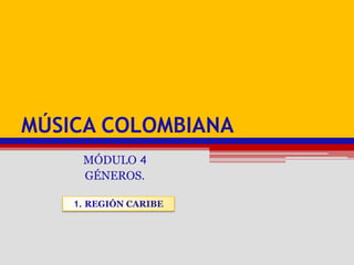 Música colombiana MÓDULO 4 GÉNEROS. 1. REGIÓN CARIBE 