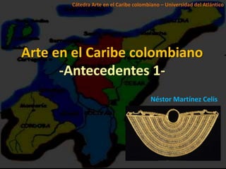 Cátedra Arte en el Caribe colombiano – Universidad del Atlántico




Arte en el Caribe colombiano
      -Antecedentes 1-
                                        Néstor Martínez Celis
 