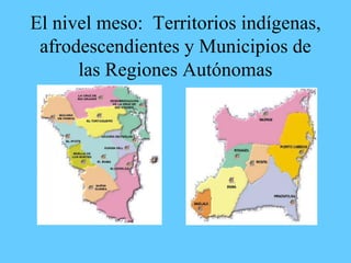 El nivel meso: Territorios indígenas,
afrodescendientes y Municipios de
las Regiones Autónomas
 