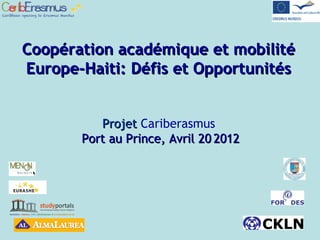 Coopération académique et mobilitéCoopération académique et mobilité
Europe-Haiti: Défis et OpportunitésEurope-Haiti: Défis et Opportunités
ProjetProjet Cariberasmus
Port au Prince, Avril 20Port au Prince, Avril 20 20122012
 