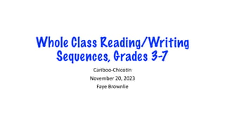 Whole Class Reading/Writing
Sequences, Grades 3-7
Cariboo-Chicotin
November 20, 2023
Faye Brownlie
 